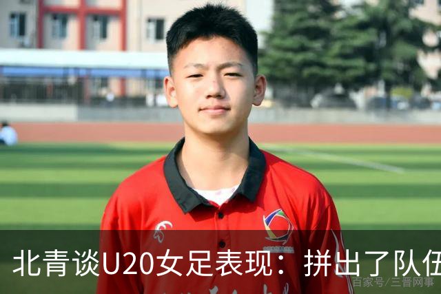 北青谈U20女足表现：拼出了队伍的血性，虽留有遗憾，但收获满满